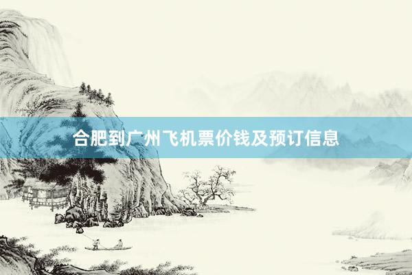 合肥到广州飞机票价钱及预订信息