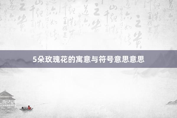5朵玫瑰花的寓意与符号意思意思
