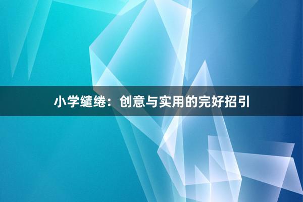 小学缱绻：创意与实用的完好招引