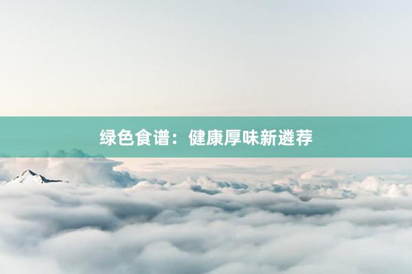 绿色食谱：健康厚味新遴荐