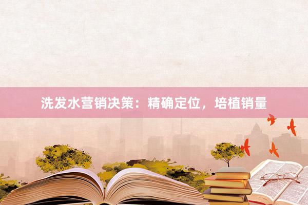 洗发水营销决策：精确定位，培植销量